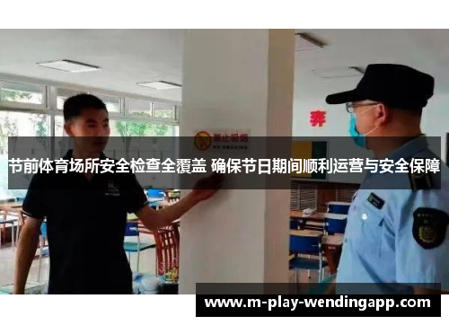 节前体育场所安全检查全覆盖 确保节日期间顺利运营与安全保障