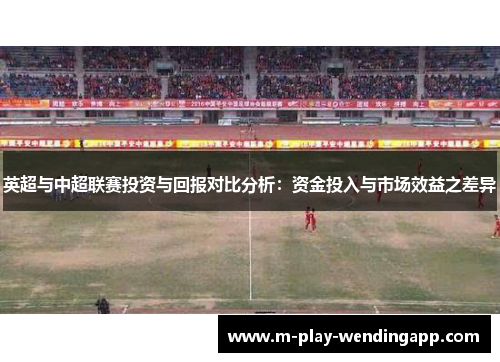 英超与中超联赛投资与回报对比分析：资金投入与市场效益之差异
