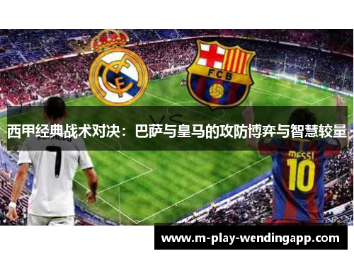 西甲经典战术对决：巴萨与皇马的攻防博弈与智慧较量