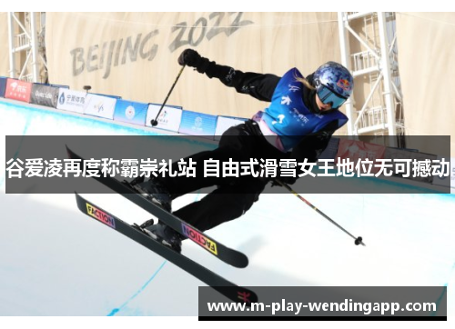 谷爱凌再度称霸崇礼站 自由式滑雪女王地位无可撼动