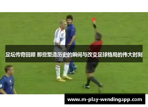 足坛传奇回顾 那些塑造历史的瞬间与改变足球格局的伟大时刻