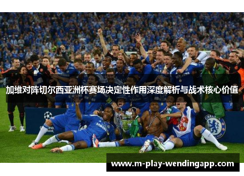 加维对阵切尔西亚洲杯赛场决定性作用深度解析与战术核心价值