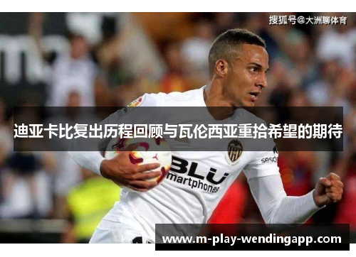迪亚卡比复出历程回顾与瓦伦西亚重拾希望的期待