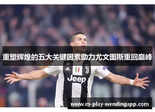 重塑辉煌的五大关键因素助力尤文图斯重回巅峰