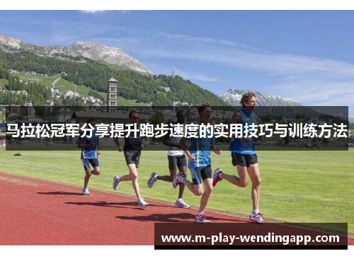 马拉松冠军分享提升跑步速度的实用技巧与训练方法