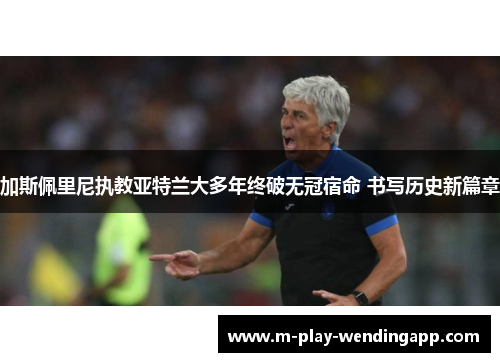加斯佩里尼执教亚特兰大多年终破无冠宿命 书写历史新篇章