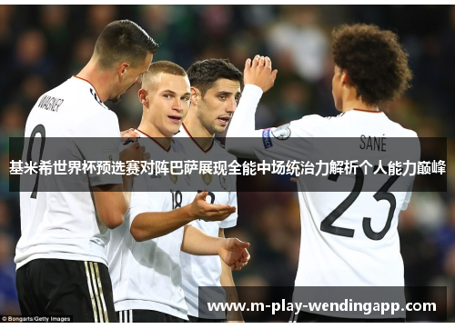 基米希世界杯预选赛对阵巴萨展现全能中场统治力解析个人能力巅峰