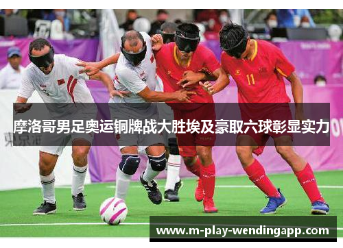 摩洛哥男足奥运铜牌战大胜埃及豪取六球彰显实力