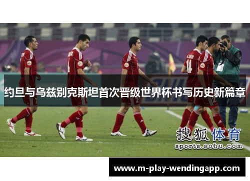 约旦与乌兹别克斯坦首次晋级世界杯书写历史新篇章